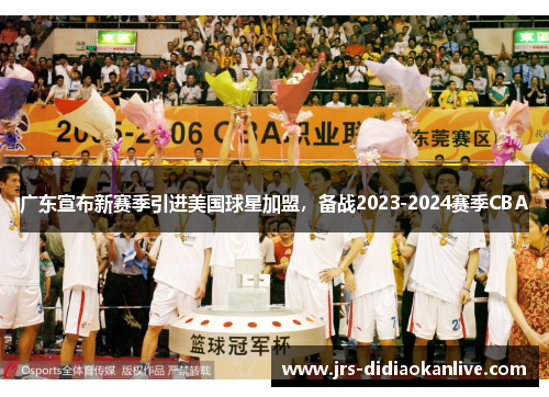 广东宣布新赛季引进美国球星加盟，备战2023-2024赛季CBA