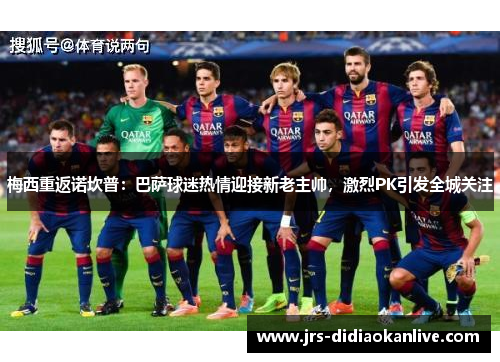 梅西重返诺坎普：巴萨球迷热情迎接新老主帅，激烈PK引发全城关注