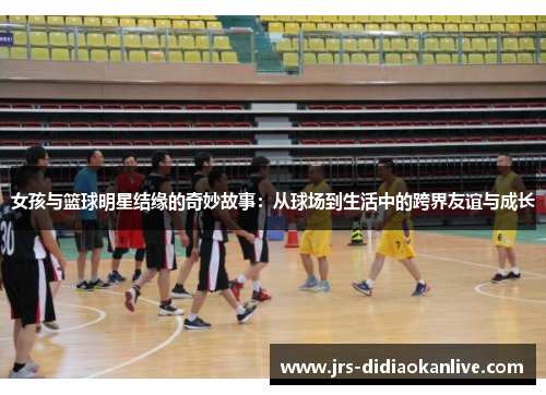 女孩与篮球明星结缘的奇妙故事：从球场到生活中的跨界友谊与成长