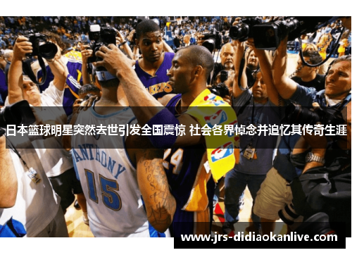 日本篮球明星突然去世引发全国震惊 社会各界悼念并追忆其传奇生涯