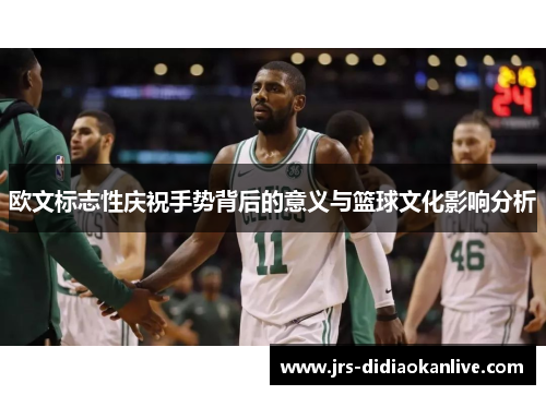 欧文标志性庆祝手势背后的意义与篮球文化影响分析