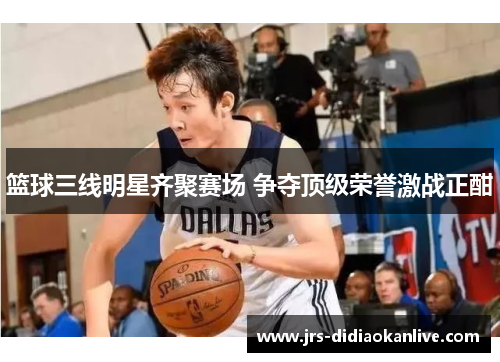 篮球三线明星齐聚赛场 争夺顶级荣誉激战正酣