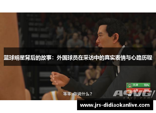 篮球明星背后的故事：外国球员在采访中的真实表情与心路历程