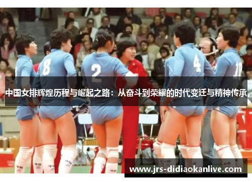 中国女排辉煌历程与崛起之路：从奋斗到荣耀的时代变迁与精神传承