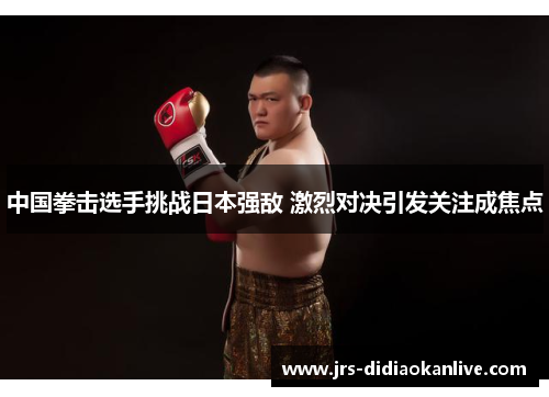 中国拳击选手挑战日本强敌 激烈对决引发关注成焦点