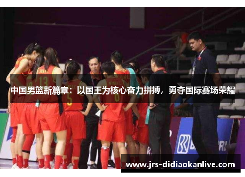 中国男篮新篇章：以国王为核心奋力拼搏，勇夺国际赛场荣耀