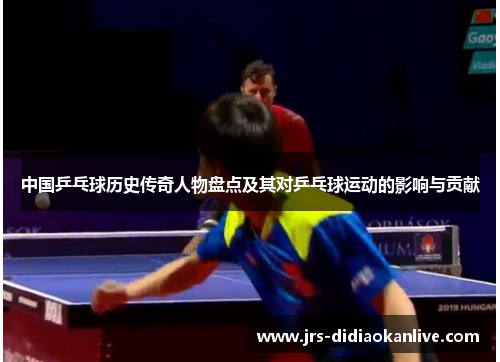 中国乒乓球历史传奇人物盘点及其对乒乓球运动的影响与贡献