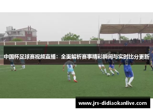中国杯足球赛视频直播：全面解析赛事精彩瞬间与实时比分更新