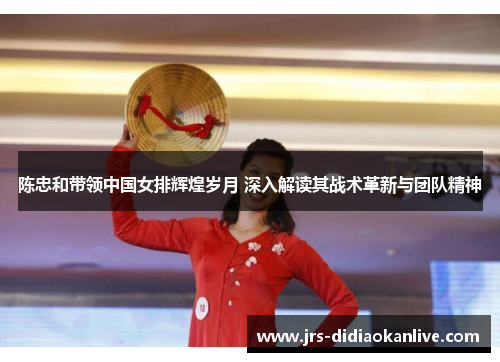 陈忠和带领中国女排辉煌岁月 深入解读其战术革新与团队精神